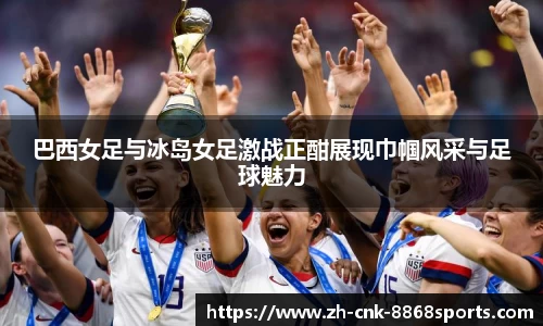 巴西女足与冰岛女足激战正酣展现巾帼风采与足球魅力